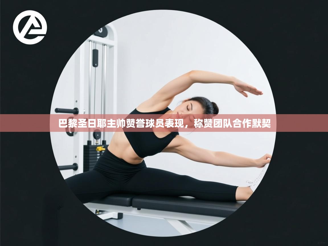 巴黎圣日耶主帅赞誉球员表现，称赞团队合作默契  第1张