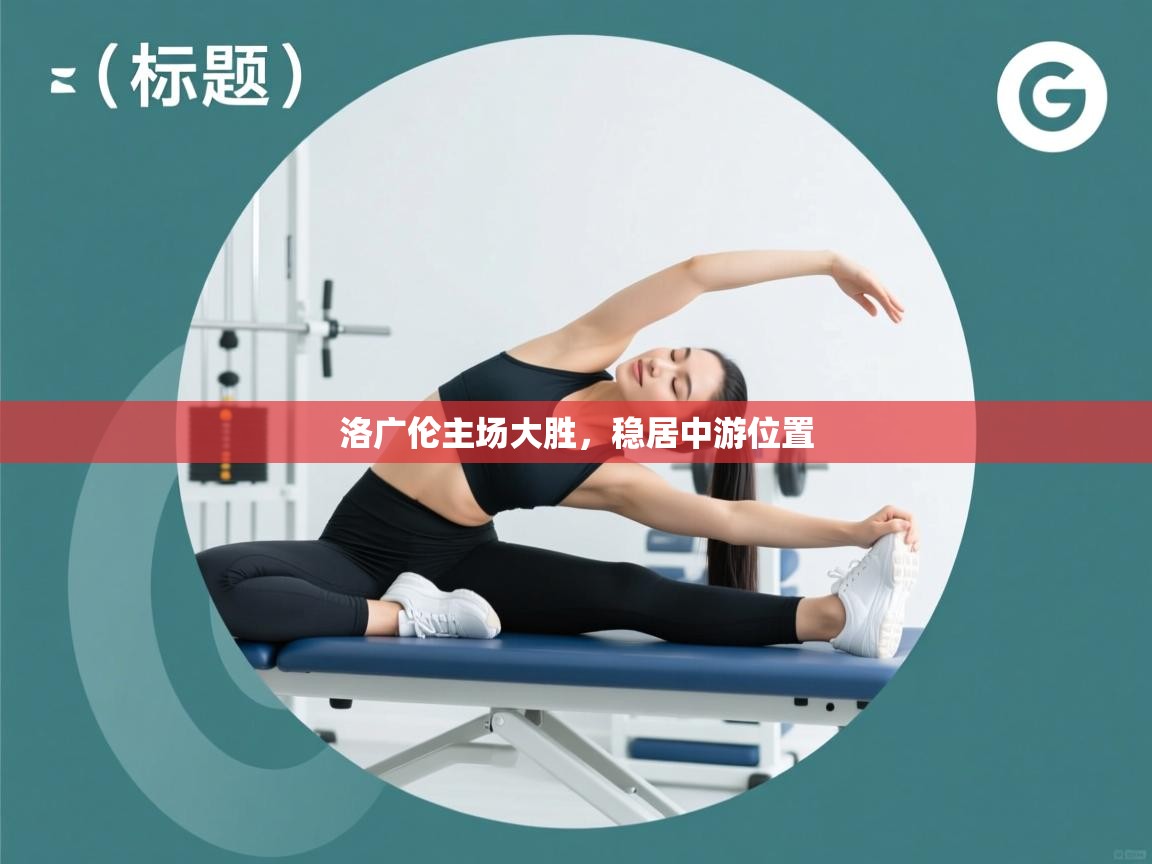 洛广伦主场大胜,稳居中游位置 第2张