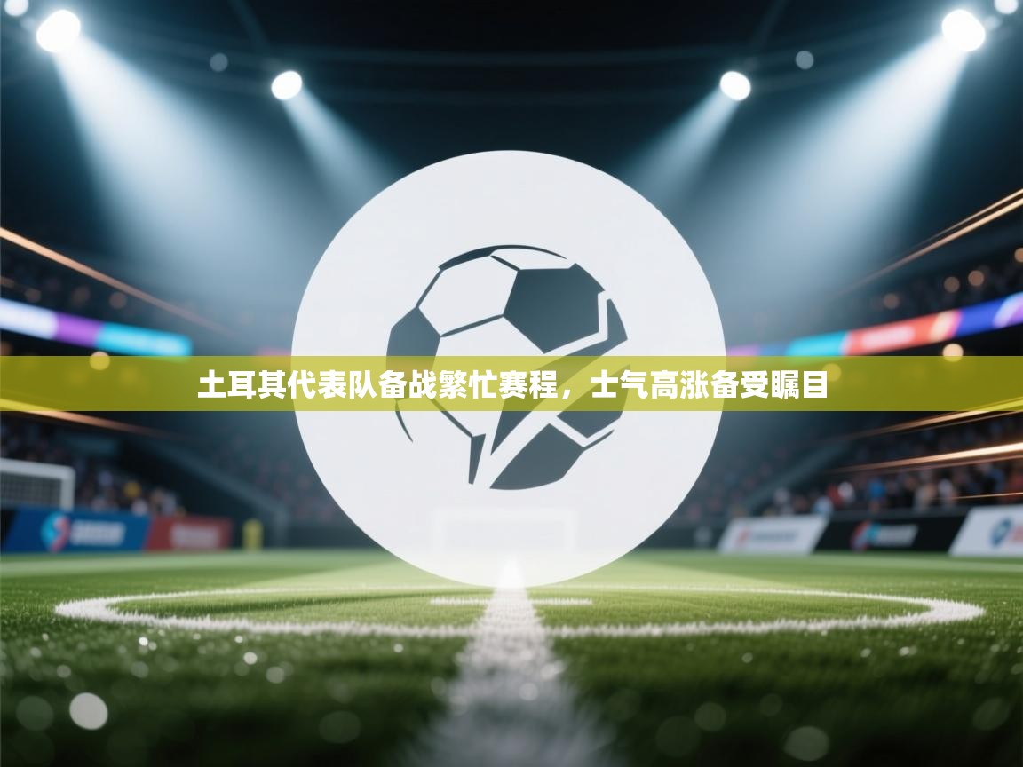 土耳其代表队备战繁忙赛程，士气高涨备受瞩目