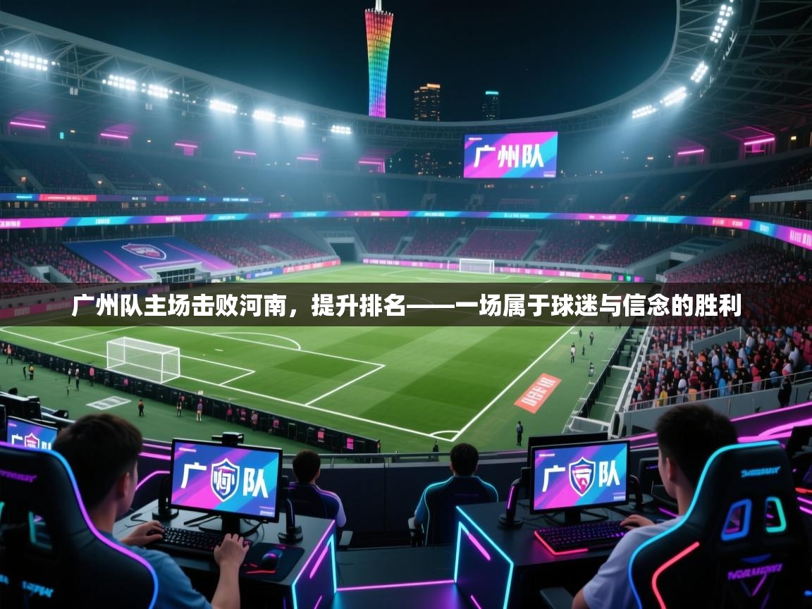 广州队主场击败河南，提升排名——一场属于球迷与信念的胜利